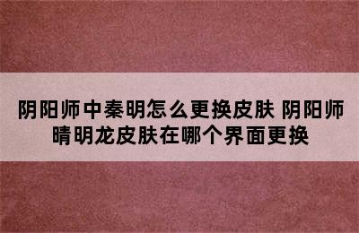 阴阳师中秦明怎么更换皮肤 阴阳师晴明龙皮肤在哪个界面更换